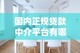 国内正规贷款中介平台有哪些?如何选择靠谱机构? 国内正规贷款中介平台有哪些?如何选择靠谱机构?