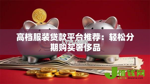 高档服装贷款平台推荐:轻松分期购买奢侈品 高档服装贷款平台推荐:轻松分期购买奢侈品