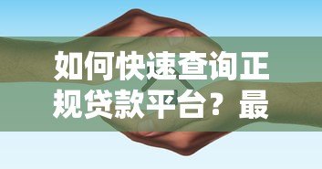如何快速查询正规贷款平台?最新渠道与避坑指南 如何快速查询正规贷款平台?最新渠道与避坑指南
