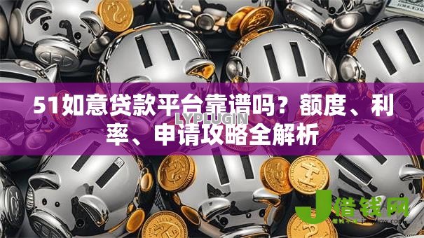 51如意贷款平台靠谱吗?额度、利率、申请攻略全解析 51如意贷款平台靠谱吗?额度、利率、申请攻略全解析