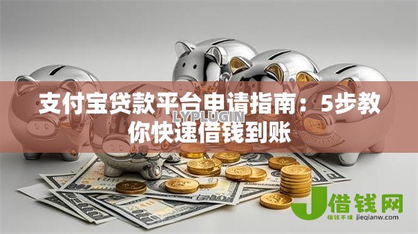支付宝贷款平台申请指南:5步教你快速借钱到账 支付宝贷款平台申请指南:5步教你快速借钱到账