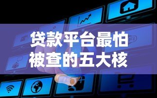 贷款平台最怕被查的五大核心问题
