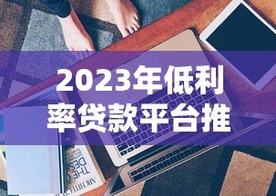 2023年低利率贷款平台推荐：靠谱选择与申请技巧