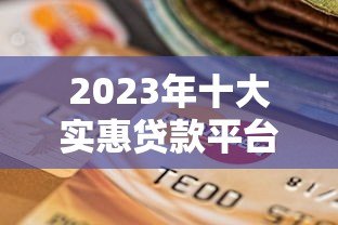 2023年十大实惠贷款平台推荐：低息、安全、快速到账的靠谱选择
