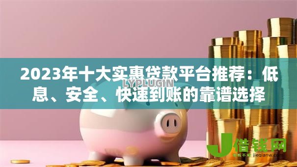 2023年十大实惠贷款平台推荐：低息、安全、快速到账的靠谱选择