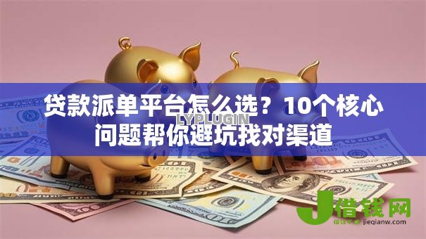 贷款派单平台怎么选?10个核心问题帮你避坑找对渠道 贷款派单平台怎么选?10个核心问题帮你避坑找对渠道