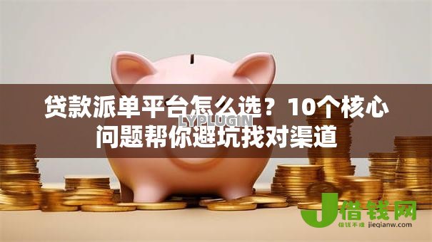贷款派单平台怎么选?10个核心问题帮你避坑找对渠道 贷款派单平台怎么选?10个核心问题帮你避坑找对渠道