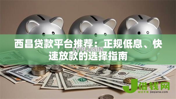 西昌贷款平台推荐:正规低息、快速放款的选择指南 西昌贷款平台推荐:正规低息、快速放款的选择指南