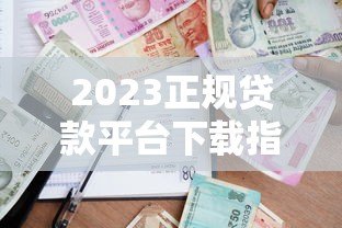 2023正规贷款平台下载指南：安全借款流程与避坑技巧