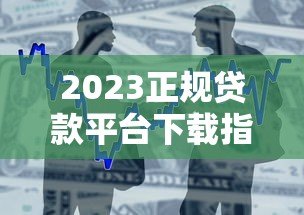 2023正规贷款平台下载指南：安全借款流程与避坑技巧