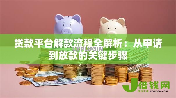 贷款平台解款流程全解析:从申请到放款的关键步骤 贷款平台解款流程全解析:从申请到放款的关键步骤