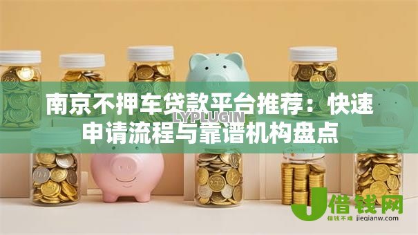 南京不押车贷款平台推荐:快速申请流程与靠谱机构盘点 南京不押车贷款平台推荐:快速申请流程与靠谱机构盘点