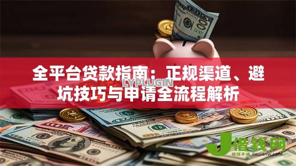 全平台贷款指南：正规渠道、避坑技巧与申请全流程解析
