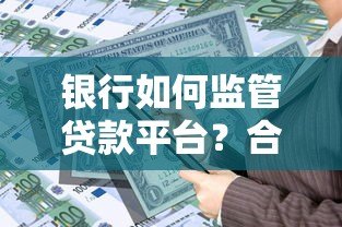 银行如何监管贷款平台？合规管理、风险控制与用户权益解析