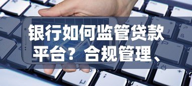 银行如何监管贷款平台？合规管理、风险控制与用户权益解析
