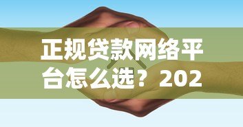 正规贷款网络平台怎么选?2023年避坑指南及推荐清单 正规贷款网络平台怎么选?2023年避坑指南及推荐清单