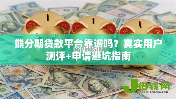 熊分期贷款平台靠谱吗?真实用户测评+申请避坑指南 熊分期贷款平台靠谱吗?真实用户测评+申请避坑指南