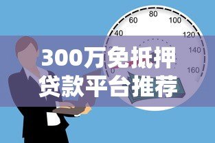 300万免抵押贷款平台推荐:高额度低利率的借贷选择 300万免抵押贷款平台推荐:高额度低利率的借贷选择