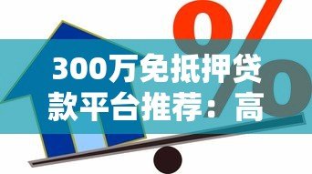 300万免抵押贷款平台推荐:高额度低利率的借贷选择 300万免抵押贷款平台推荐:高额度低利率的借贷选择