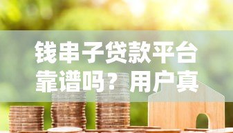 钱串子贷款平台靠谱吗？用户真实评测与避坑指南