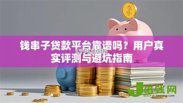钱串子贷款平台靠谱吗？用户真实评测与避坑指南