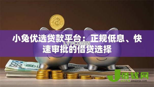 小兔优选贷款平台：正规低息、快速审批的借贷选择