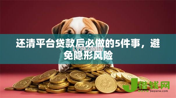 还清平台贷款后必做的5件事，避免隐形风险