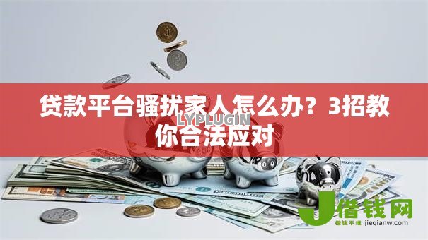 贷款平台骚扰家人怎么办？3招教你合法应对