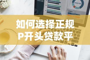 如何选择正规P开头贷款平台？5个避坑技巧+热门平台测评