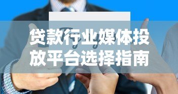 贷款行业媒体投放平台选择指南:精准获客与转化提升 贷款行业媒体投放平台选择指南:精准获客与转化提升
