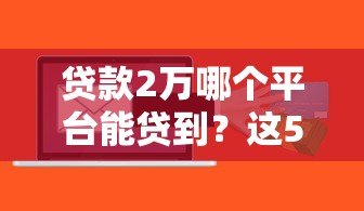 贷款2万哪个平台能贷到？这5个正规渠道快速到账！