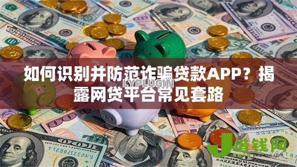 如何识别并防范诈骗贷款APP?揭露网贷平台常见套路 如何识别并防范诈骗贷款APP?揭露网贷平台常见套路