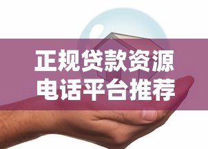 正规贷款资源电话平台推荐:快速匹配安全可靠 正规贷款资源电话平台推荐:快速匹配安全可靠
