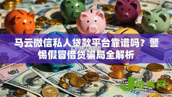 马云微信私人贷款平台靠谱吗?警惕假冒借贷骗局全解析 马云微信私人贷款平台靠谱吗?警惕假冒借贷骗局全解析