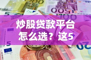 炒股贷款平台怎么选？这5个风险点必须提前了解