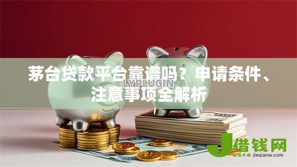 茅台贷款平台靠谱吗?申请条件、注意事项全解析 茅台贷款平台靠谱吗?申请条件、注意事项全解析