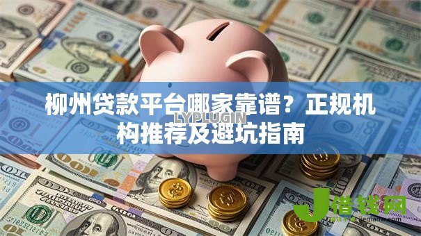 柳州贷款平台哪家靠谱？正规机构推荐及避坑指南