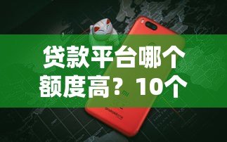 贷款平台哪个额度高？10个额度大的正规平台推荐