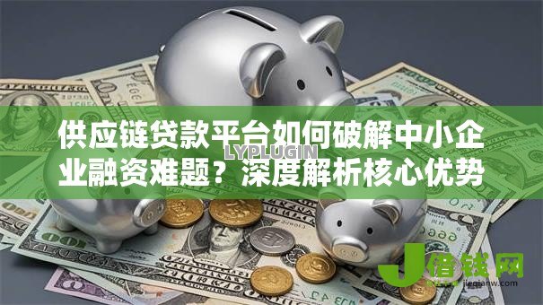 供应链贷款平台如何破解中小企业融资难题？深度解析核心优势与操作流程