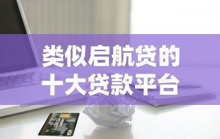 类似启航贷的十大贷款平台推荐  低门槛、灵活借款方案盘点