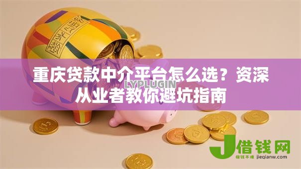 重庆贷款中介平台怎么选?资深从业者教你避坑指南 重庆贷款中介平台怎么选?资深从业者教你避坑指南