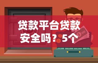贷款平台贷款安全吗？5个避坑指南教你识别靠谱渠道
