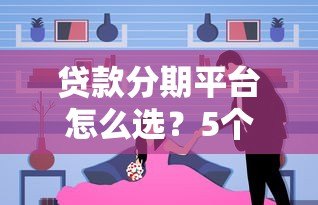 贷款分期平台怎么选？5个避坑技巧+真实使用指南