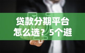 贷款分期平台怎么选？5个避坑技巧+真实使用指南