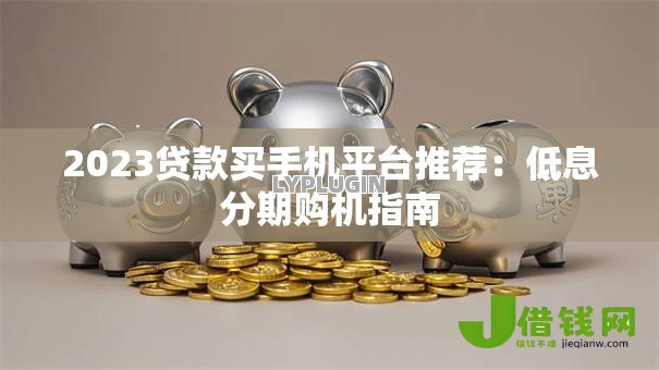 2023贷款买手机平台推荐：低息分期购机指南