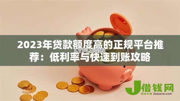 2023年贷款额度高的正规平台推荐:低利率与快速到账攻略 2023年贷款额度高的正规平台推荐:低利率与快速到账攻略