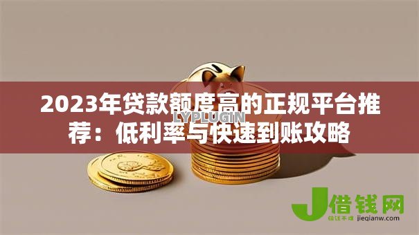 2023年贷款额度高的正规平台推荐:低利率与快速到账攻略 2023年贷款额度高的正规平台推荐:低利率与快速到账攻略