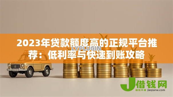 2023年贷款额度高的正规平台推荐:低利率与快速到账攻略 2023年贷款额度高的正规平台推荐:低利率与快速到账攻略