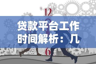 贷款平台工作时间解析:几点开始办理贷款业务最合适? 贷款平台工作时间解析:几点开始办理贷款业务最合适?
