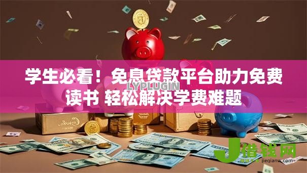 学生必看！免息贷款平台助力免费读书 轻松解决学费难题